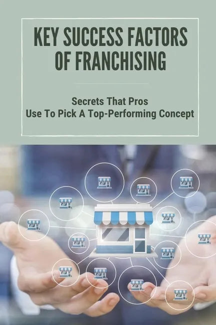 Key Success Factors Of Franchising: Secrets That Pros Use To Pick A Top-Performing Concept: How To Promote Franchise Business - Paperback