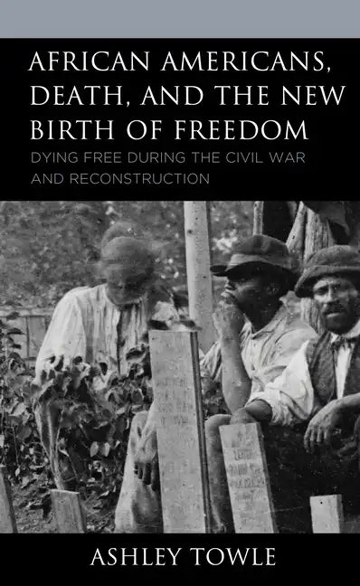 African Americans, Death, and the New Birth of Freedom: Dying Free during the Civil War and Reconstruction - Hardcover