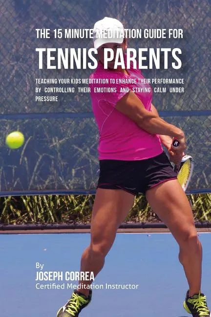 The 15 Minute Meditation Guide for Tennis Parents: Teaching Your Kids Meditation to Enhance Their Performance by Controlling Their Emotions and Stayin - Paperback