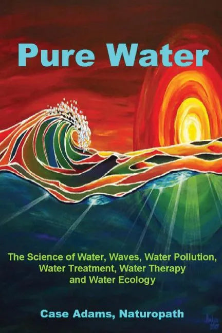Pure Water: The Science of Water, Waves, Water Pollution, Water Treatment, Water Therapy and Water Ecology - Paperback