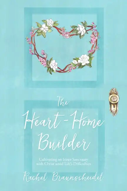 The Heart-Home Builder: Cultivating an Inner Sanctuary with Christ amid Life's Difficulties - Paperback