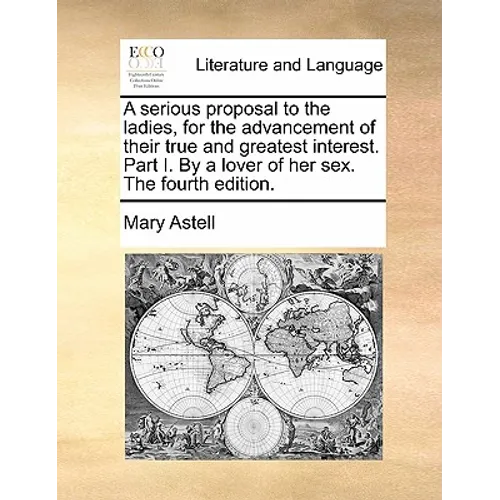 A Serious Proposal to the Ladies, for the Advancement of Their True and Greatest Interest. Part I. by a Lover of Her Sex. the Fourth Edition. - Paperback