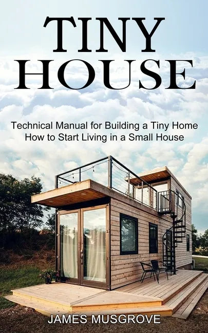 Tiny House: How to Start Living in a Small House (Technical Manual for Building a Tiny Home) - Paperback