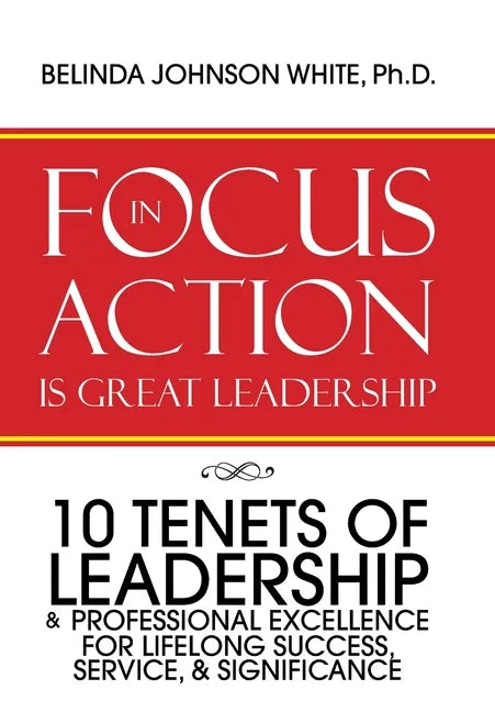 Focus in Action Is Great Leadership: 10 Tenets of Leadership & Professional Excellence - Hardcover