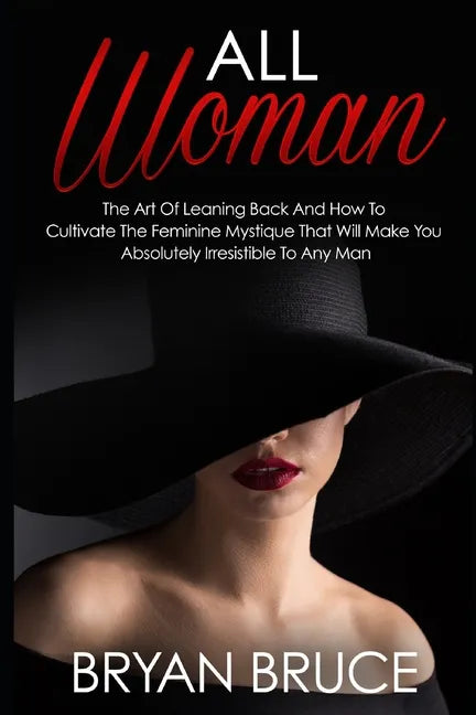All Woman: The Art Of Leaning Back And How To Cultivate The Feminine Mystique That Will Make You Irresistible To Any Man - Paperback