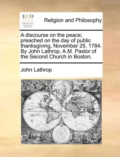 A Discourse on the Peace; Preached on the Day of Public Thanksgiving, November 25, 1784. by John Lathrop, A.M. Pastor of the Second Church in Boston. - Paperback