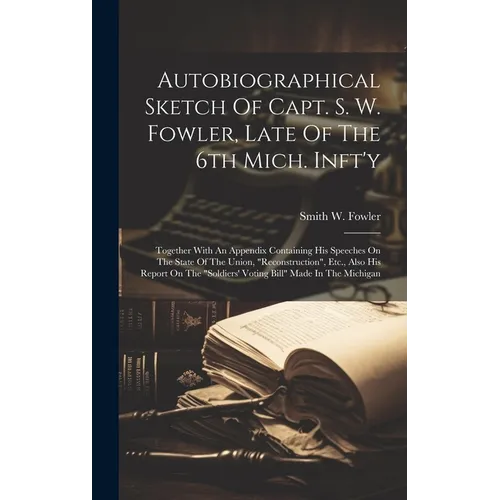 Autobiographical Sketch Of Capt. S. W. Fowler, Late Of The 6th Mich. Inft'y: Together With An Appendix Containing His Speeches On The State Of The Uni - Hardcover