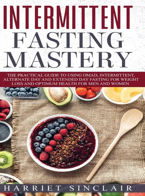 Intermittent Fasting Mastery: The Practical Guide to Using OMAD, Intermittent, Alternate Day and Extended Day Fasting for Weight Loss and Optimum He - Hardcover
