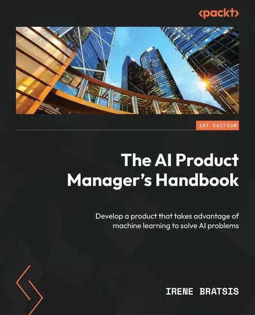 The AI Product Manager's Handbook: Develop a product that takes advantage of machine learning to solve AI problems - Paperback