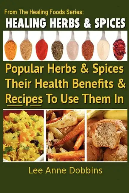Healing Herbs and Spices: The Most Popular Herbs And Spices, Their Culinary and Medicinal Uses and Recipes to Use Them In - Paperback