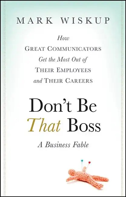 Don't Be That Boss: How Great Communicators Get the Most Out of Their Employees and Their Careers - Hardcover