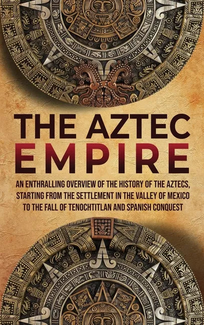 The Aztec Empire: An Enthralling Overview of the History of the Aztecs, Starting with the Settlement in the Valley of Mexico - Hardcover