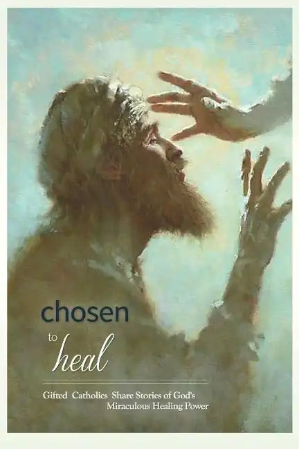 Chosen to Heal: Gifted Catholics Share Stories of God's Miraculous Healing Power - Paperback