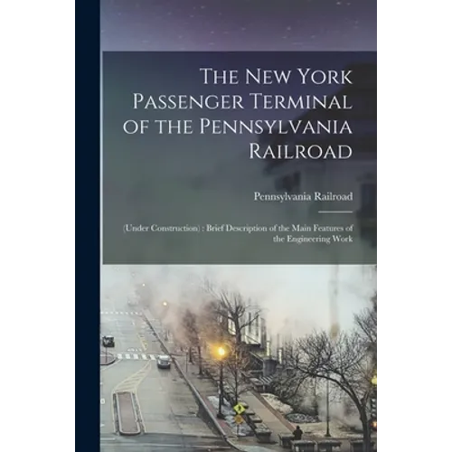 The New York Passenger Terminal of the Pennsylvania Railroad: (under Construction): Brief Description of the Main Features of the Engineering Work - Paperback