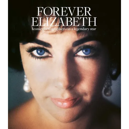 Forever Elizabeth: Iconic Photographers on a Legendary Star - Hardcover
