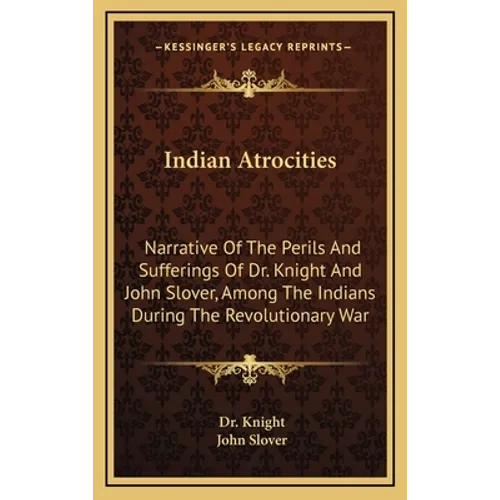 Indian Atrocities: Narrative Of The Perils And Sufferings Of Dr. Knight And John Slover, Among The Indians During The Revolutionary War - Hardcover