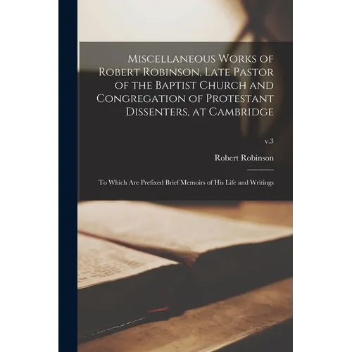 Miscellaneous Works of Robert Robinson, Late Pastor of the Baptist Church and Congregation of Protestant Dissenters, at Cambridge: to Which Are Prefix - Paperback