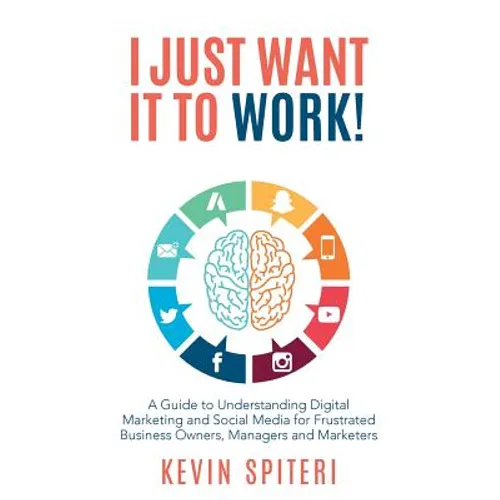 I Just Want It To Work!: A guide to understanding digital marketing and social media for frustrated business owners, managers and marketers - Paperback