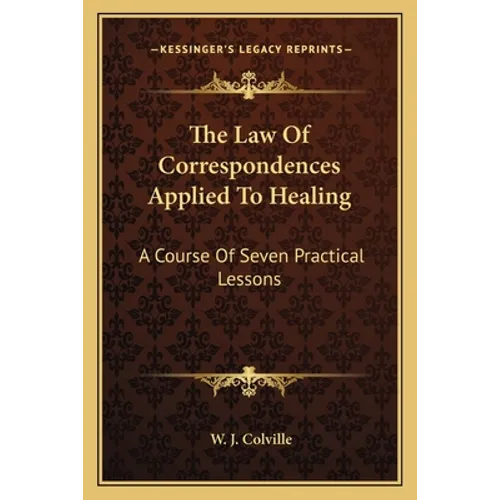 The Law Of Correspondences Applied To Healing: A Course Of Seven Practical Lessons - Paperback