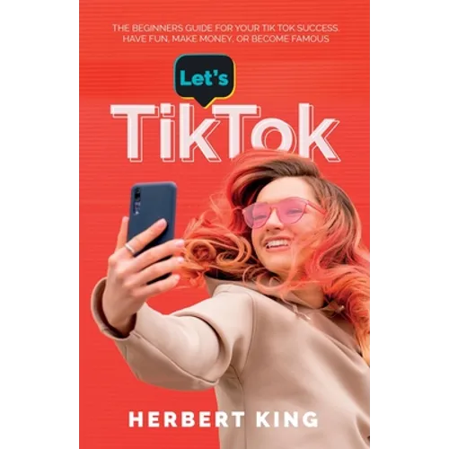 Let's Tik Tok: The Beginners Guide For Your TikTok Success. Have Fun, Make Money, Or Become Famous - Paperback
