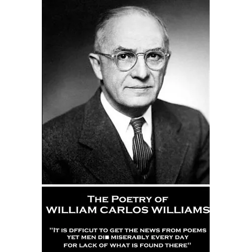 The Poetry of William Carlos Williams: "It is difficult to get the news from poems yet men die miserably every day for lack of what is found there." - Paperback