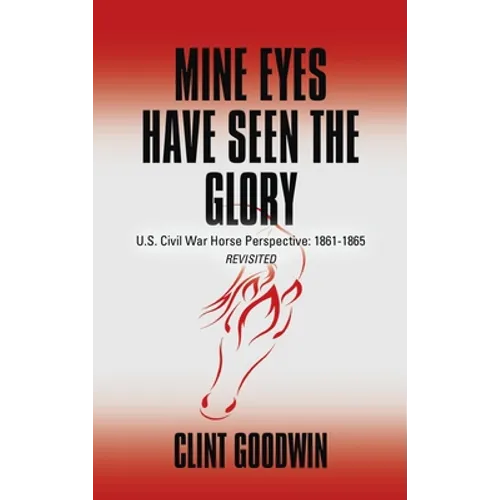 Mine Eyes Have Seen the Glory: U.S. Civil War Horse Perspective: 1861-1865 Revisited - Hardcover