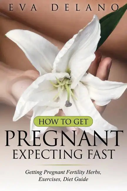 How to Get Pregnant, Expecting Fast: Getting Pregnant Fertility Herbs, Exercises, Diet Guide - Paperback