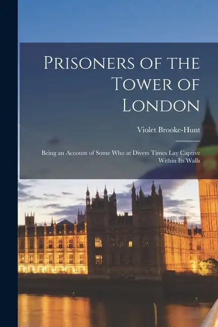 Prisoners of the Tower of London: Being an Account of Some who at Divers Times lay Captive Within its Walls - Paperback