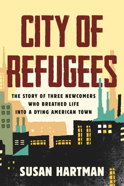 City of Refugees: The Story of Three Newcomers Who Breathed Life Into a Dying American Town - Hardcover