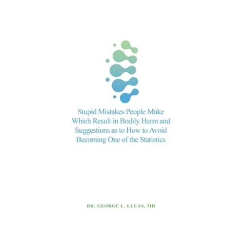 Stupid Mistakes People Make Which Result in Bodily Harm and Suggestions as to How to Avoid Becoming One of the Statistics - Hardcover
