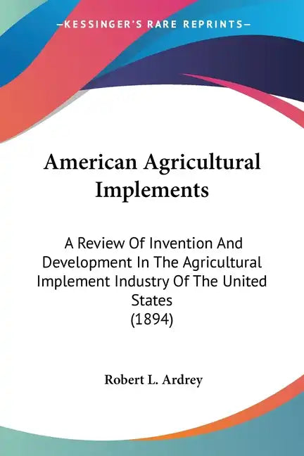American Agricultural Implements: A Review Of Invention And Development In The Agricultural Implement Industry Of The United States (1894) - Paperback