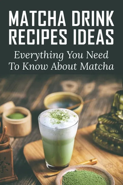 Matcha Drink Recipes Ideas: Everything You Need To Know About Matcha: How To Make The Best Matcha Drink - Paperback