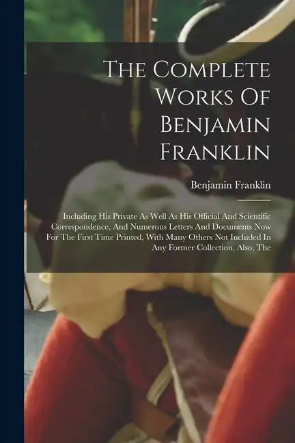 The Complete Works Of Benjamin Franklin: Including His Private As Well As His Official And Scientific Correspondence, And Numerous Letters And Documen - Paperback