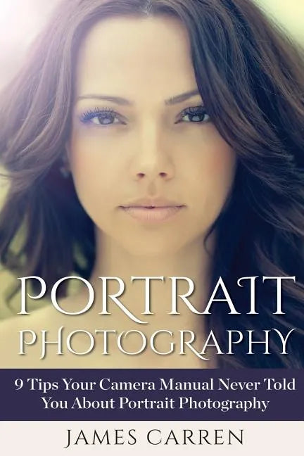 Portrait Photography: 9 Tips Your Camera Manual Never Told You About Portrait Photography - Paperback