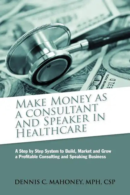 Make Money as a Consultant And Speaker in Healthcare: create your own healthcare consulting practice - Paperback
