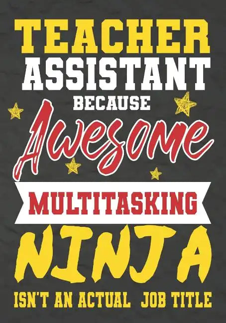 Teacher Assistant Because Awesome Multitasking Ninja Isn't An Actual Job Title: Perfect Year End Graduation or Thank You Gift for Teachers, Teacher Ap - Paperback