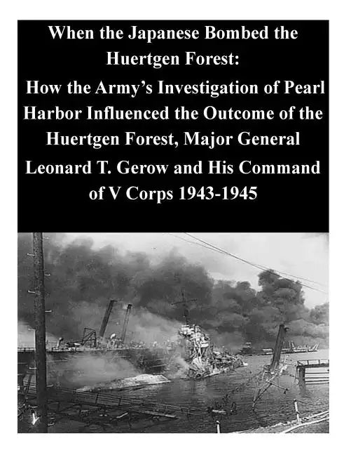 When the Japanese Bombed the Huertgen Forest: How the Army's Investigation of Pearl Harbor Influenced the Outcome of the Huertgen Forest, Major Genera - Paperback