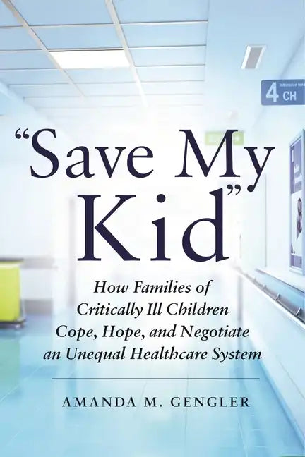 Save My Kid: How Families of Critically Ill Children Cope, Hope, and Negotiate an Unequal Healthcare System - Paperback