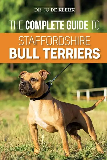 The Complete Guide to Staffordshire Bull Terriers: Finding, Training, Feeding, Caring for, and Loving your new Staffie. - Paperback