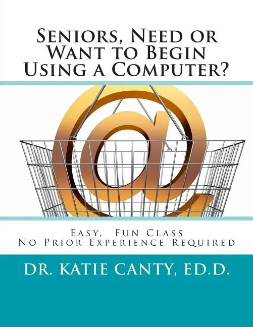 Seniors, Need or Want to Begin Using a Computer?: No prior computer experience necessary; Very easy, fun, friendly learning activities - Paperback