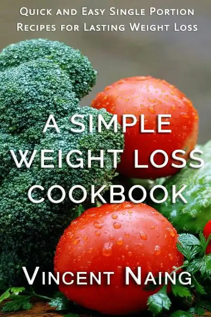 A Simple Weight Loss Cookbook: Quick and Easy Single Portion Recipes for Lasting Weight Loss (Over 100 Total Recipes) - Paperback