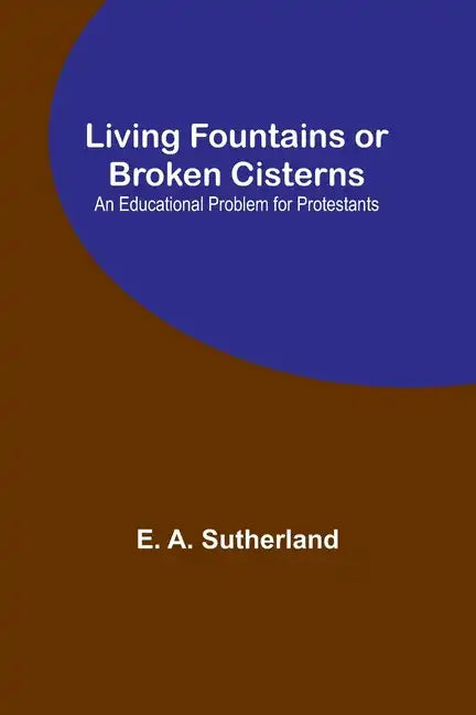 Living Fountains or Broken Cisterns: An Educational Problem for Protestants - Paperback