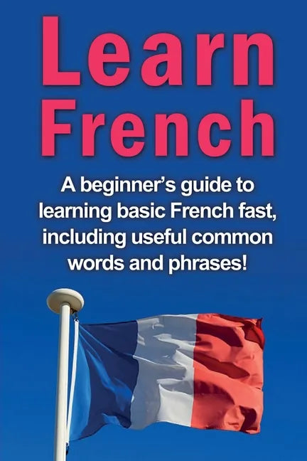 Learn French: A beginner's guide to learning basic French fast, including useful common words and phrases! - Paperback