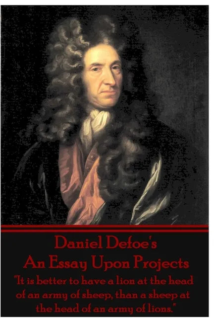 Daniel Defoe's An Essay Upon Projects: "It is better to have a lion at the head of an army of sheep, than a sheep at the head of an army of lions." - Paperback