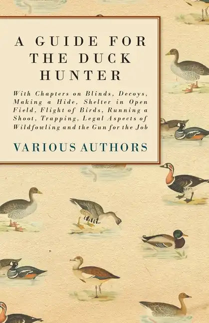 A Guide for the Duck Hunter - With Chapters on Blinds, Decoys, Making a Hide, Shelter in Open Field, Flight of Birds, Running a Shoot, Trapping, Legal - Paperback