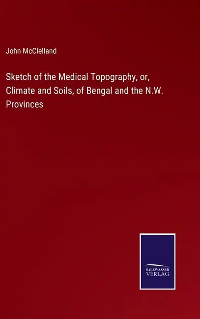 Sketch of the Medical Topography, or, Climate and Soils, of Bengal and the N.W. Provinces - Hardcover