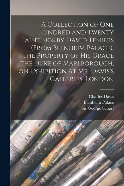 A Collection of One Hundred and Twenty Paintings by David Teniers (from Blenheim Palace), the Property of His Grace the Duke of Marlborough, on Exhibi - Paperback