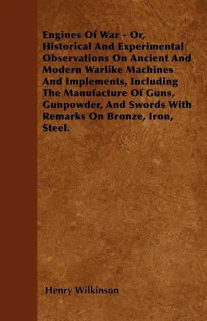 Engines Of War - Or, Historical And Experimental Observations On Ancient And Modern Warlike Machines And Implements, Including The Manufacture Of Guns - Paperback