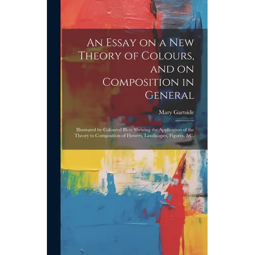 An Essay on a New Theory of Colours, and on Composition in General: Illustrated by Coloured Blots Shewing the Application of the Theory to Composition - Hardcover