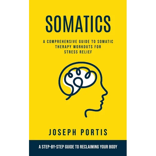 Somatics: A Comprehensive Guide to Somatic Therapy Workouts for Stress Relief (A Step-by-step Guide to Reclaiming Your Body) - Paperback